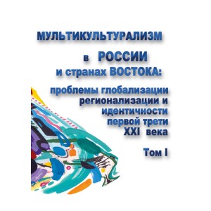 Мультикультурализм в России и странах Востока: проблемы глобализации, регионализации и идентичности в первой трети ХХI века. Том I